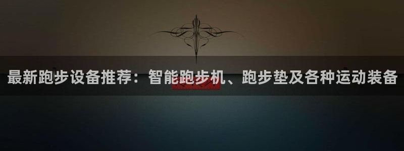 意昂5(KGAME)娱乐网站：最新跑步设备推荐：智能