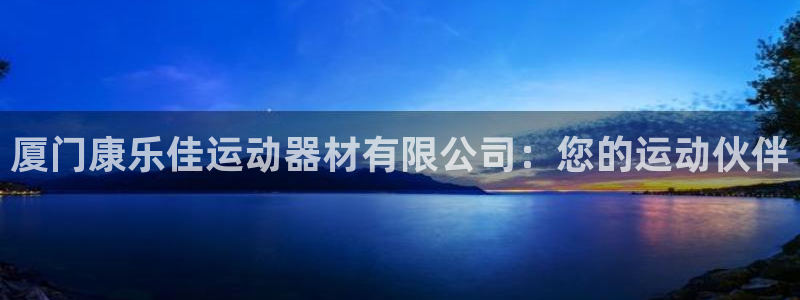 意昂体育5(KGAME)招商电话号码：厦门康乐佳运动器材有限