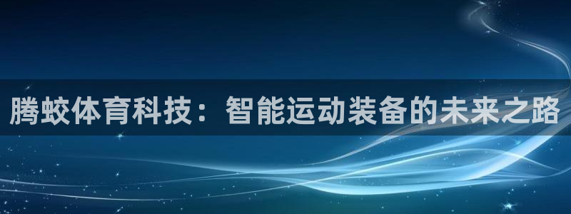 意昂体育5(KGAME)开户：腾蛟体育科技：智能运动装备的未