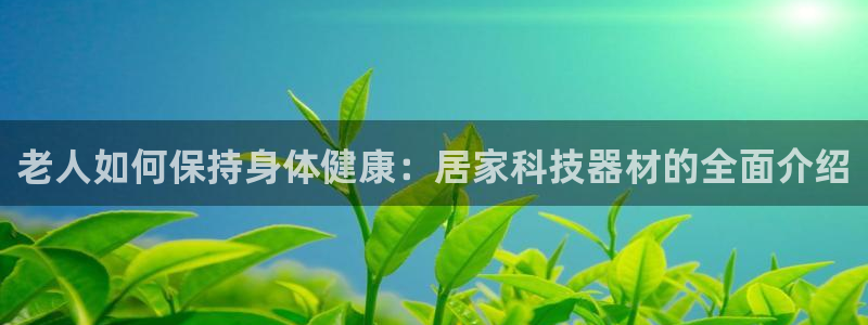 意昂体育5(KGAME)招商电话地址：老人如何保持身
