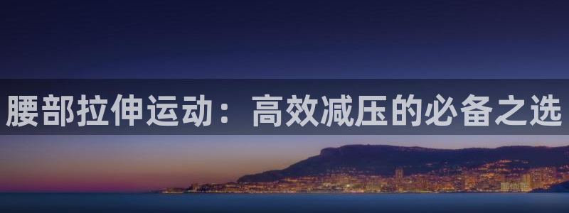 意昂体育5(KGAME)平台注册：腰部拉伸运动：高效减压的必