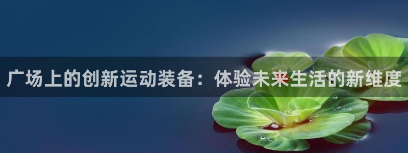 意昂5(KGAME)娱乐是那个系列的台子：广场上的创新运动装