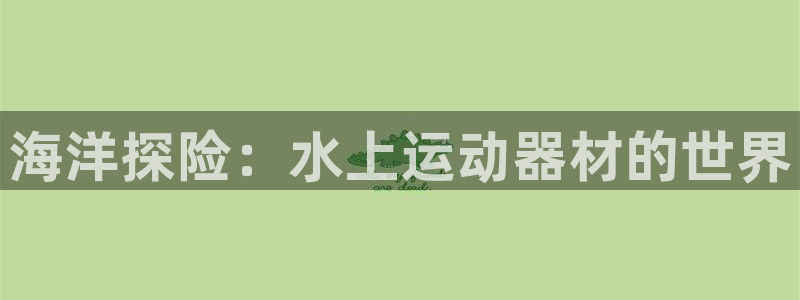 意昂5(KGAME)娱乐网站：海洋探险：水上运动器材的世界