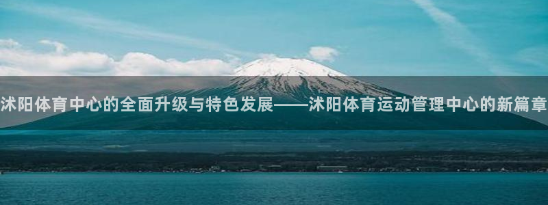 三亿体育网：沭阳体育中心的全面升级与特色发展——沭阳体育运动管理中心的新篇章