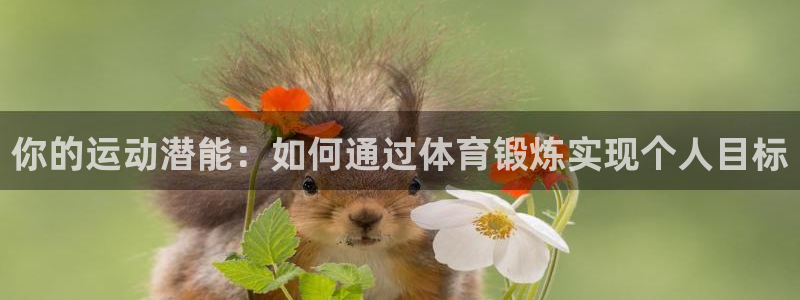 三亿体育网页版：你的运动潜能：如何通过体育锻炼实现个人目标