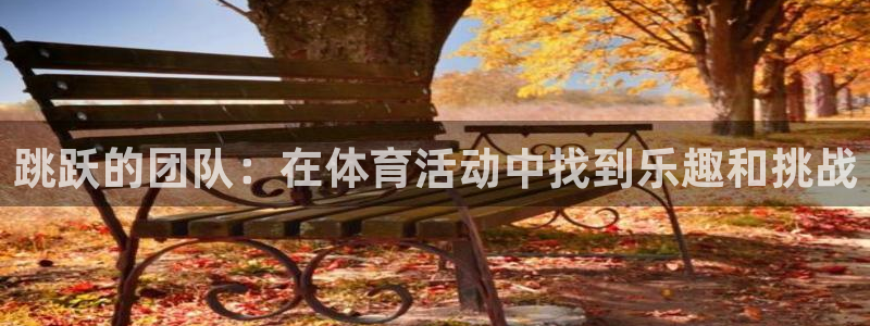 三亿体育网页版：跳跃的团队：在体育活动中找到乐趣和挑战